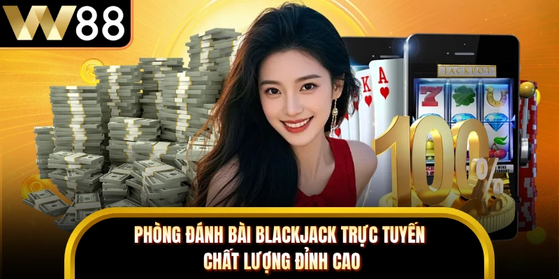 Phòng đánh bài Blackjack trực tuyến chất lượng đỉnh cao