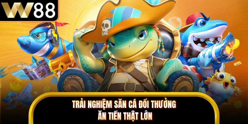 Trải nghiệm săn cá đổi thưởng ăn tiền thật lớn